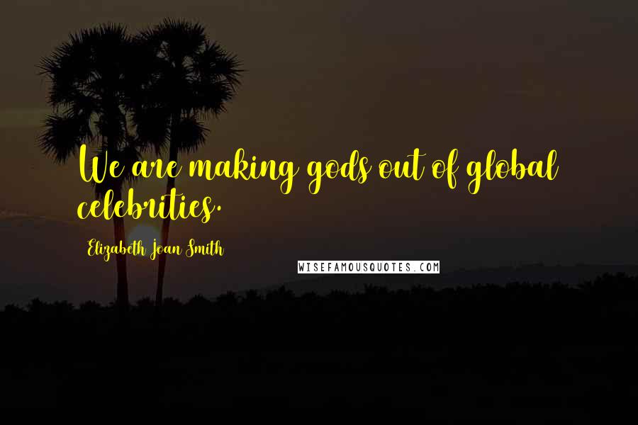 Elizabeth Joan Smith Quotes: We are making gods out of global celebrities.