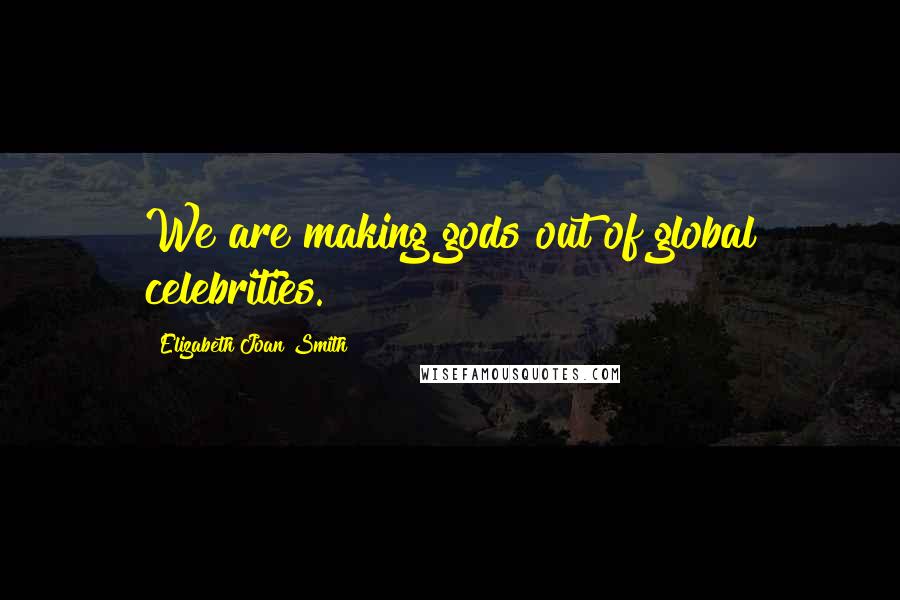 Elizabeth Joan Smith Quotes: We are making gods out of global celebrities.