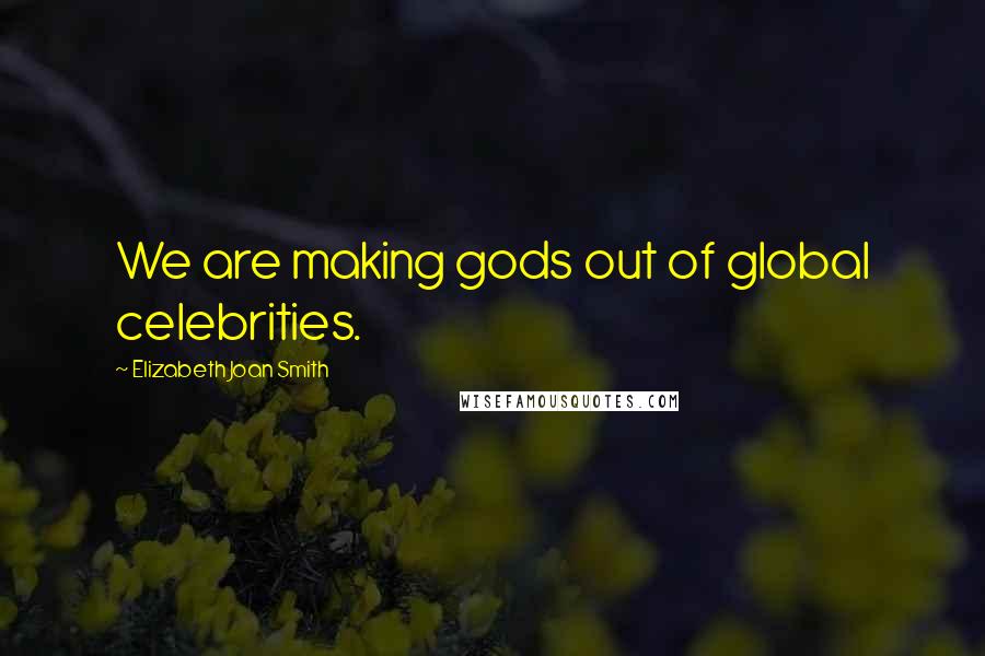 Elizabeth Joan Smith Quotes: We are making gods out of global celebrities.