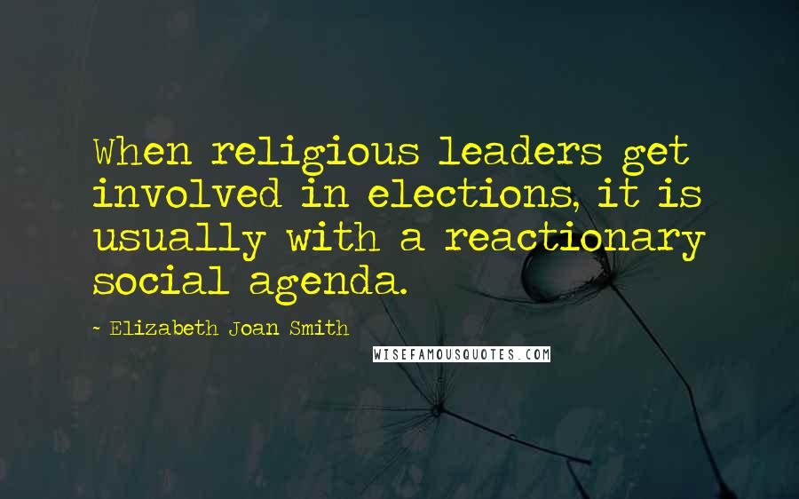 Elizabeth Joan Smith Quotes: When religious leaders get involved in elections, it is usually with a reactionary social agenda.