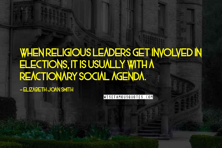 Elizabeth Joan Smith Quotes: When religious leaders get involved in elections, it is usually with a reactionary social agenda.