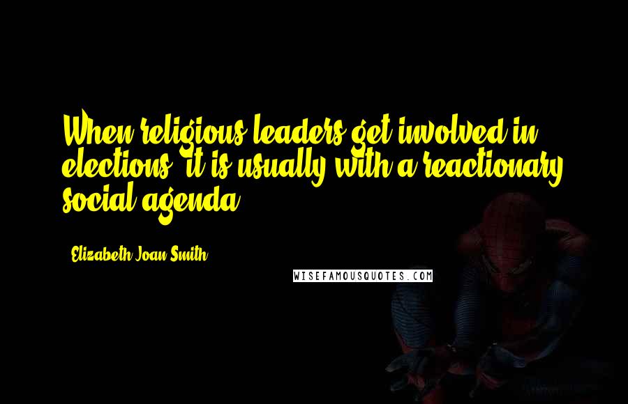 Elizabeth Joan Smith Quotes: When religious leaders get involved in elections, it is usually with a reactionary social agenda.