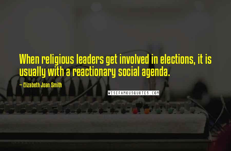 Elizabeth Joan Smith Quotes: When religious leaders get involved in elections, it is usually with a reactionary social agenda.