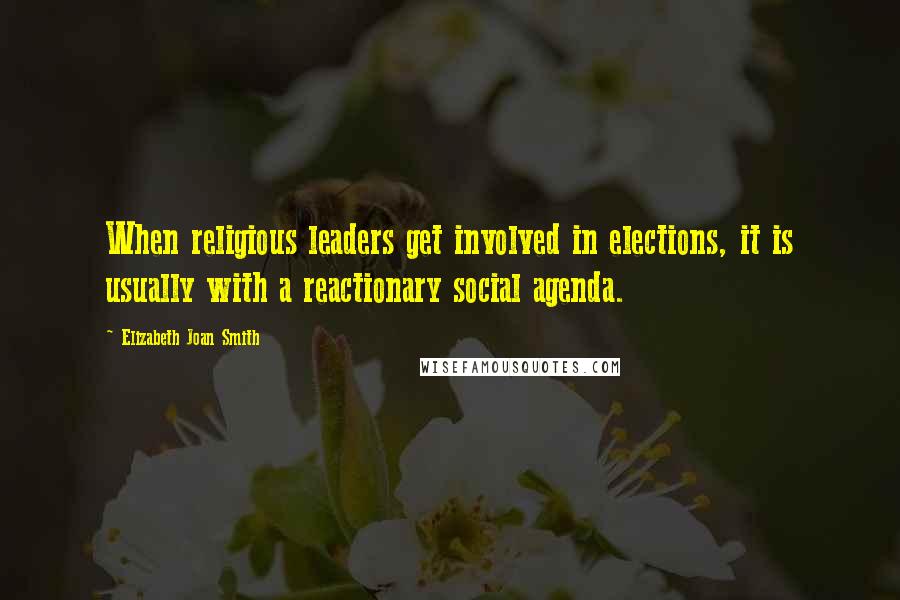 Elizabeth Joan Smith Quotes: When religious leaders get involved in elections, it is usually with a reactionary social agenda.