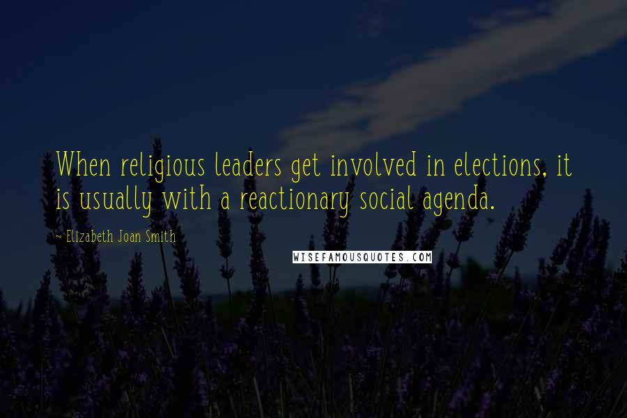 Elizabeth Joan Smith Quotes: When religious leaders get involved in elections, it is usually with a reactionary social agenda.