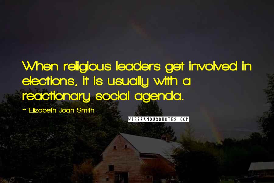 Elizabeth Joan Smith Quotes: When religious leaders get involved in elections, it is usually with a reactionary social agenda.