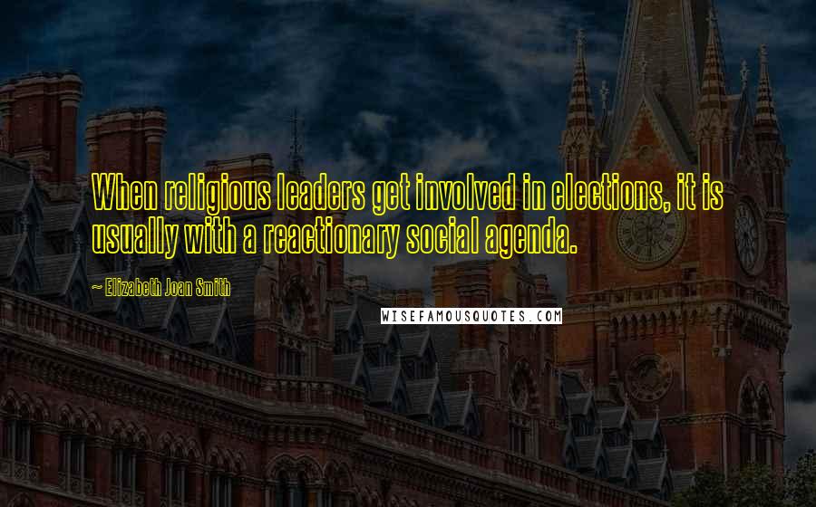 Elizabeth Joan Smith Quotes: When religious leaders get involved in elections, it is usually with a reactionary social agenda.