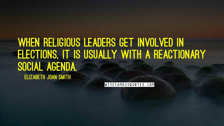 Elizabeth Joan Smith Quotes: When religious leaders get involved in elections, it is usually with a reactionary social agenda.