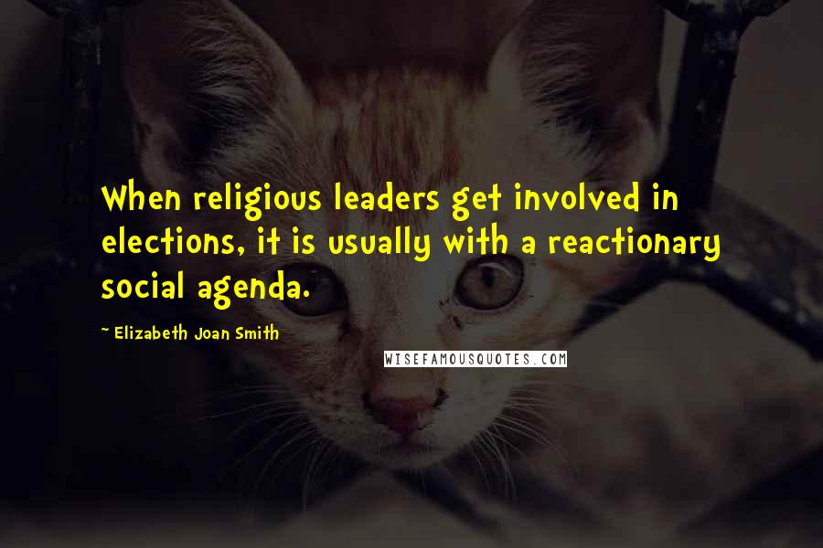 Elizabeth Joan Smith Quotes: When religious leaders get involved in elections, it is usually with a reactionary social agenda.