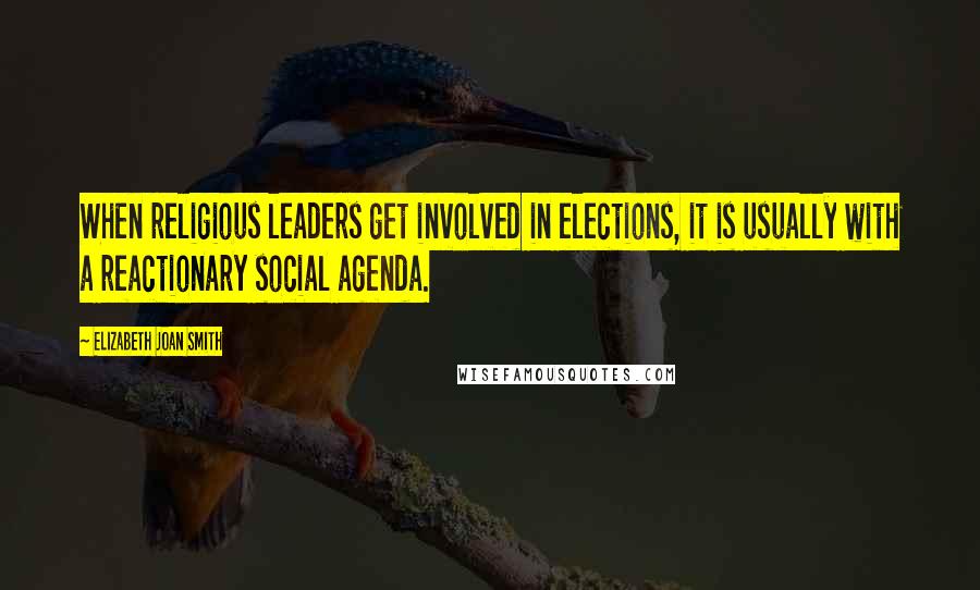 Elizabeth Joan Smith Quotes: When religious leaders get involved in elections, it is usually with a reactionary social agenda.