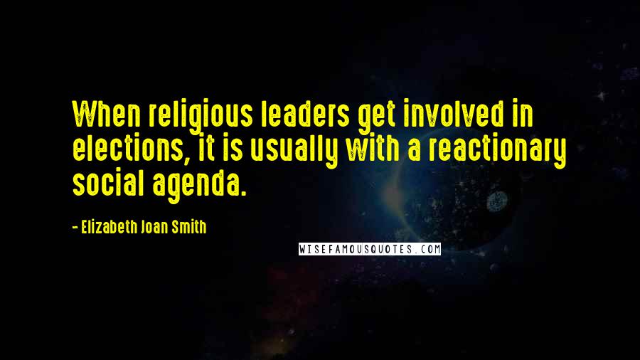 Elizabeth Joan Smith Quotes: When religious leaders get involved in elections, it is usually with a reactionary social agenda.