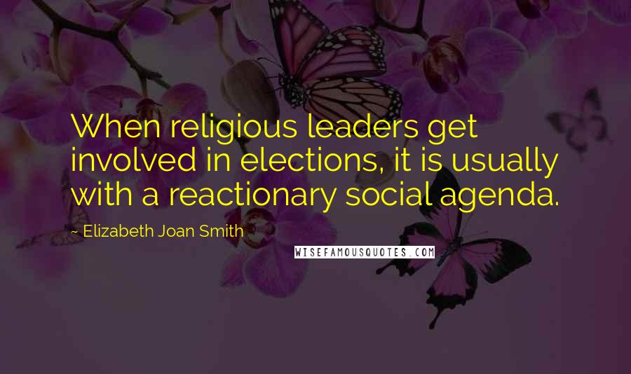 Elizabeth Joan Smith Quotes: When religious leaders get involved in elections, it is usually with a reactionary social agenda.