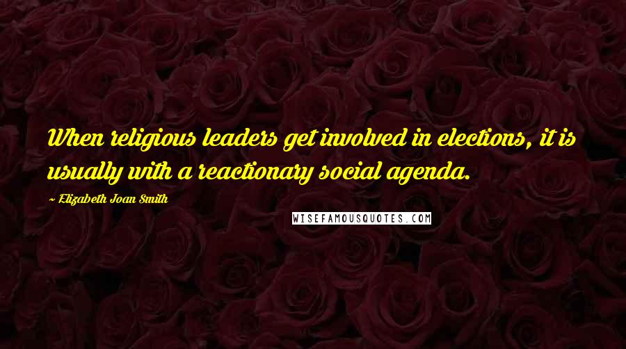 Elizabeth Joan Smith Quotes: When religious leaders get involved in elections, it is usually with a reactionary social agenda.