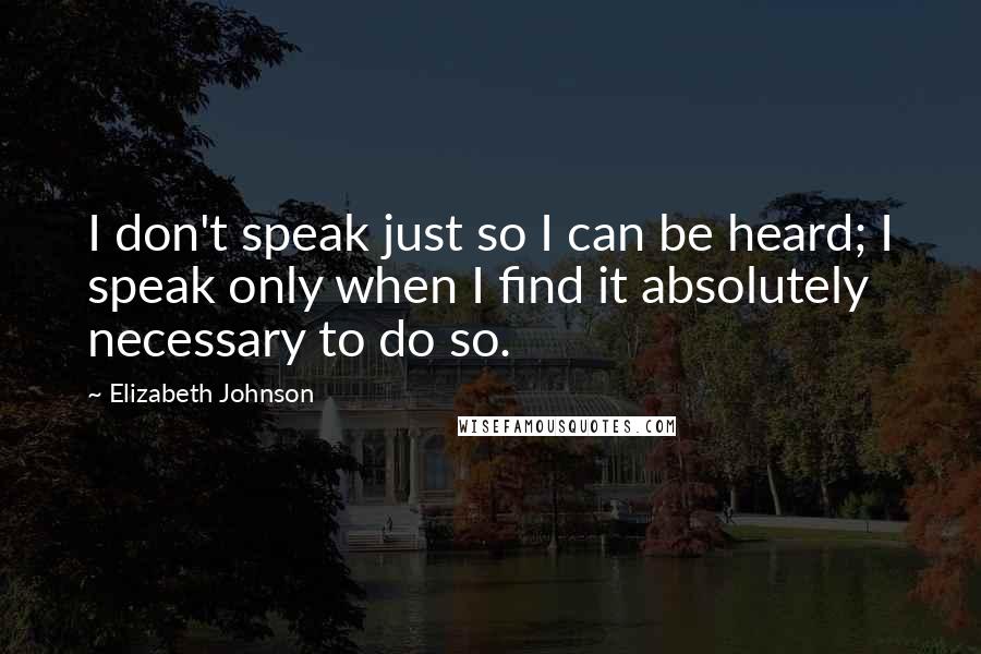 Elizabeth Johnson Quotes: I don't speak just so I can be heard; I speak only when I find it absolutely necessary to do so.