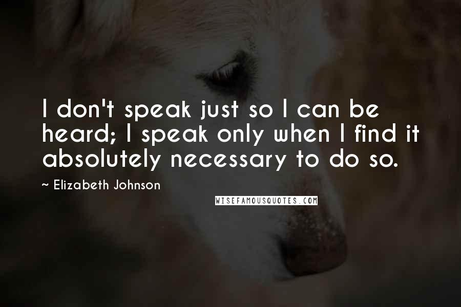 Elizabeth Johnson Quotes: I don't speak just so I can be heard; I speak only when I find it absolutely necessary to do so.