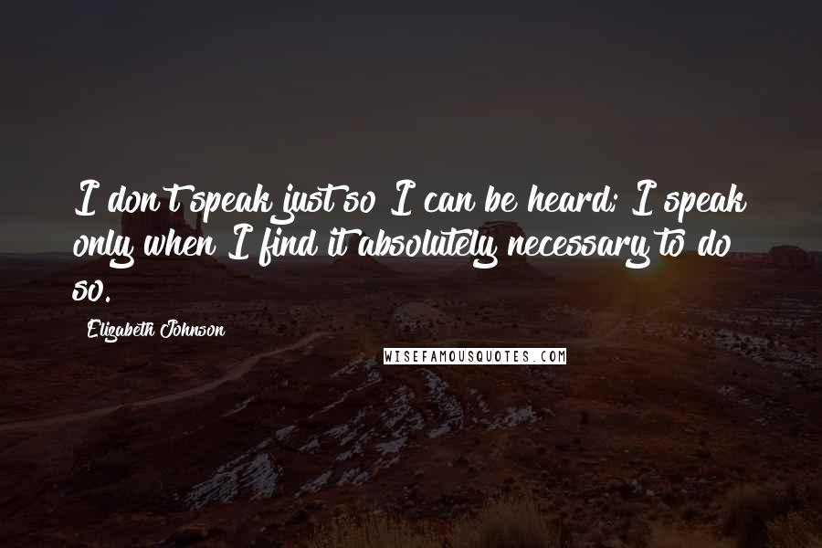 Elizabeth Johnson Quotes: I don't speak just so I can be heard; I speak only when I find it absolutely necessary to do so.