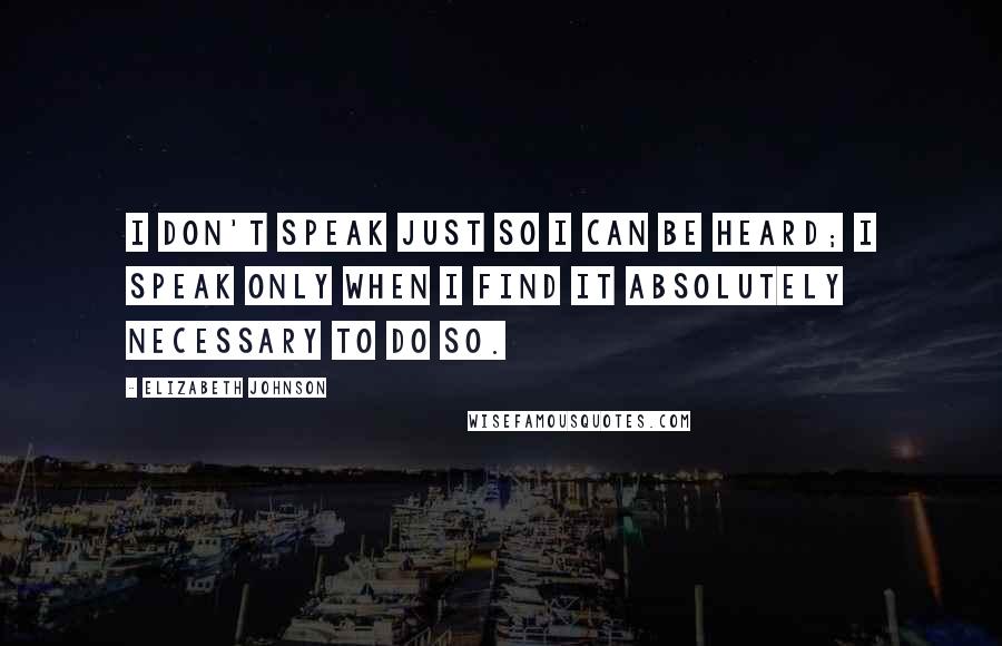 Elizabeth Johnson Quotes: I don't speak just so I can be heard; I speak only when I find it absolutely necessary to do so.