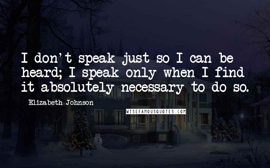 Elizabeth Johnson Quotes: I don't speak just so I can be heard; I speak only when I find it absolutely necessary to do so.