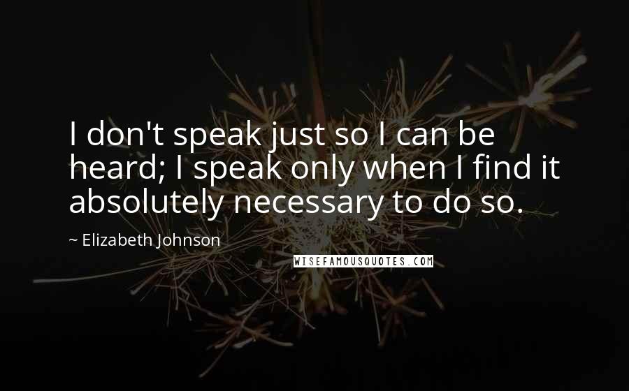 Elizabeth Johnson Quotes: I don't speak just so I can be heard; I speak only when I find it absolutely necessary to do so.