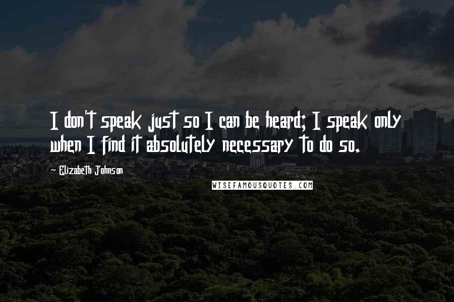 Elizabeth Johnson Quotes: I don't speak just so I can be heard; I speak only when I find it absolutely necessary to do so.