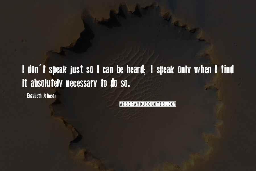 Elizabeth Johnson Quotes: I don't speak just so I can be heard; I speak only when I find it absolutely necessary to do so.