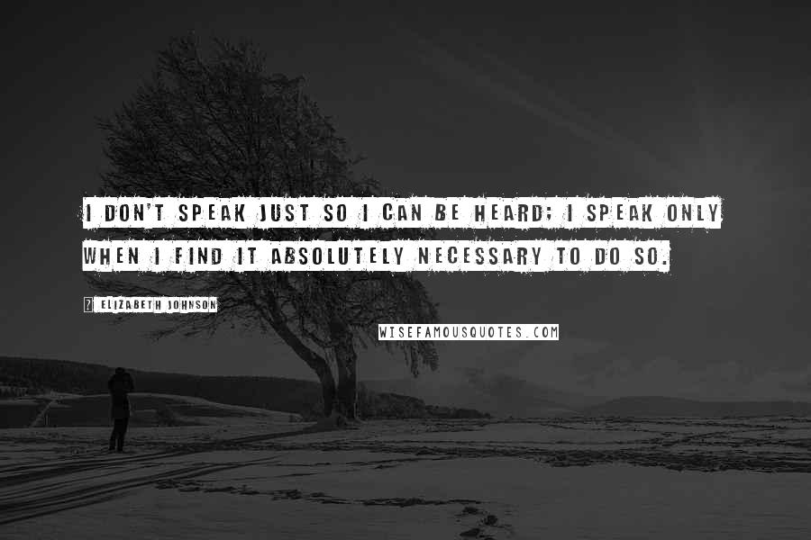 Elizabeth Johnson Quotes: I don't speak just so I can be heard; I speak only when I find it absolutely necessary to do so.