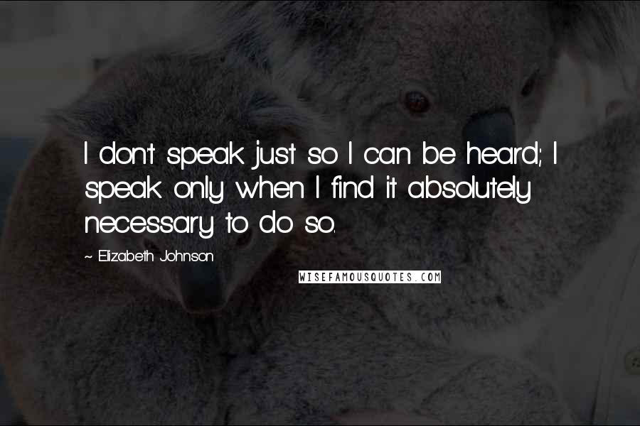 Elizabeth Johnson Quotes: I don't speak just so I can be heard; I speak only when I find it absolutely necessary to do so.