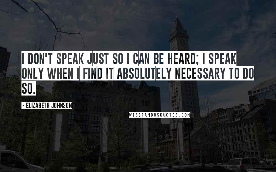 Elizabeth Johnson Quotes: I don't speak just so I can be heard; I speak only when I find it absolutely necessary to do so.