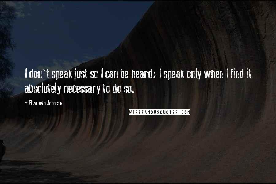 Elizabeth Johnson Quotes: I don't speak just so I can be heard; I speak only when I find it absolutely necessary to do so.