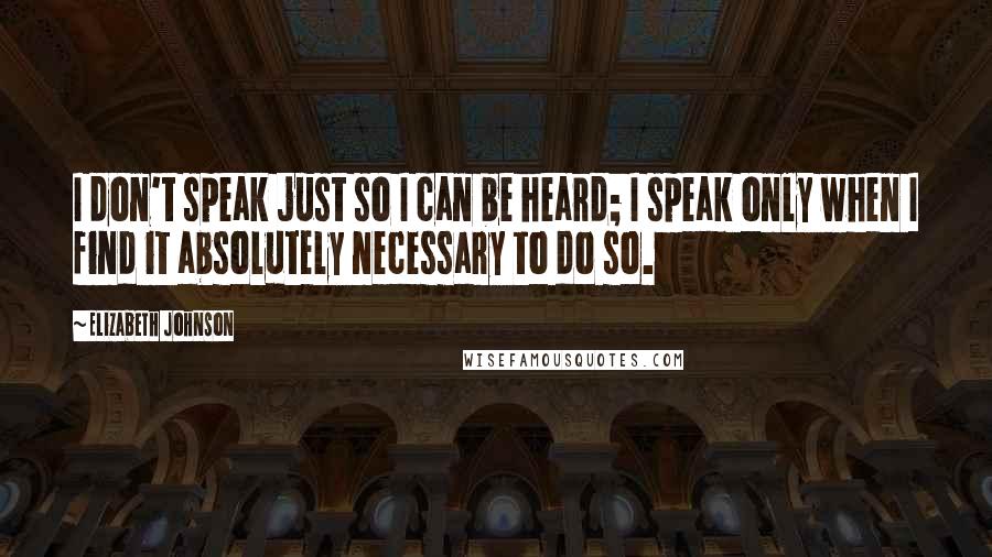 Elizabeth Johnson Quotes: I don't speak just so I can be heard; I speak only when I find it absolutely necessary to do so.