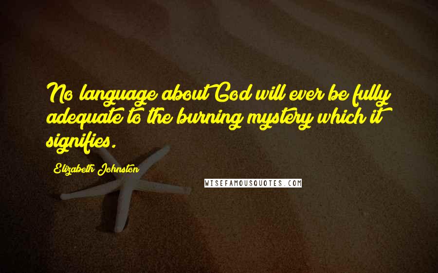 Elizabeth Johnston Quotes: No language about God will ever be fully adequate to the burning mystery which it signifies.