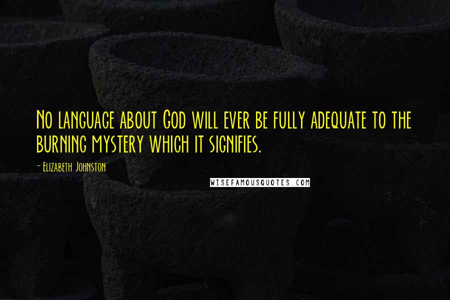 Elizabeth Johnston Quotes: No language about God will ever be fully adequate to the burning mystery which it signifies.