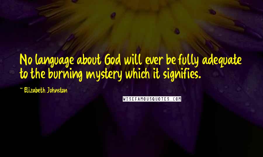 Elizabeth Johnston Quotes: No language about God will ever be fully adequate to the burning mystery which it signifies.