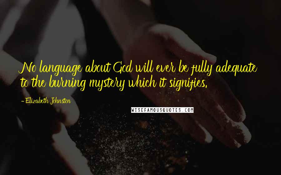 Elizabeth Johnston Quotes: No language about God will ever be fully adequate to the burning mystery which it signifies.