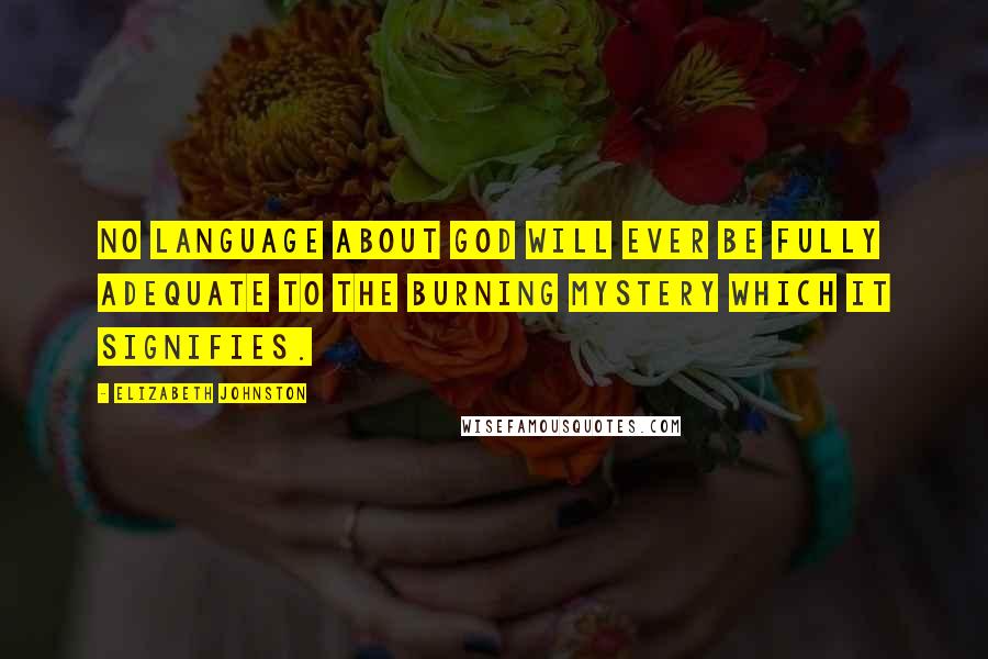 Elizabeth Johnston Quotes: No language about God will ever be fully adequate to the burning mystery which it signifies.