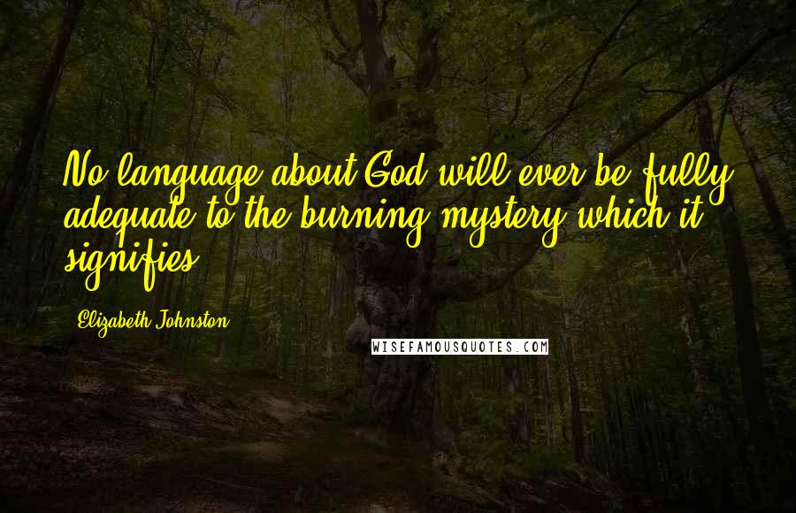 Elizabeth Johnston Quotes: No language about God will ever be fully adequate to the burning mystery which it signifies.