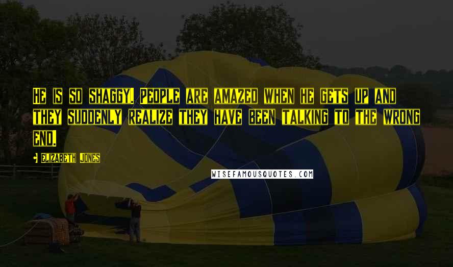 Elizabeth Jones Quotes: He is so shaggy. People are amazed when he gets up and they suddenly realize they have been talking to the wrong end.