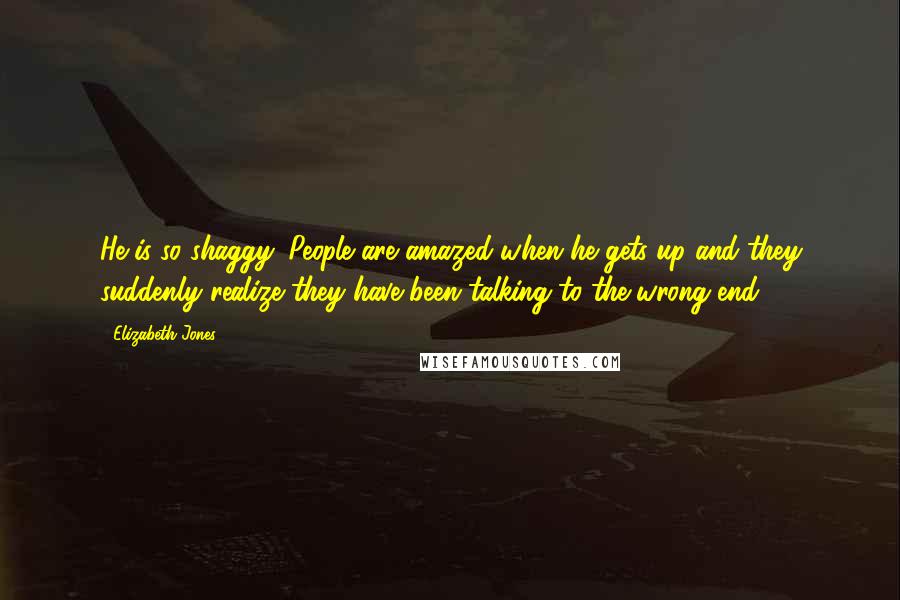 Elizabeth Jones Quotes: He is so shaggy. People are amazed when he gets up and they suddenly realize they have been talking to the wrong end.