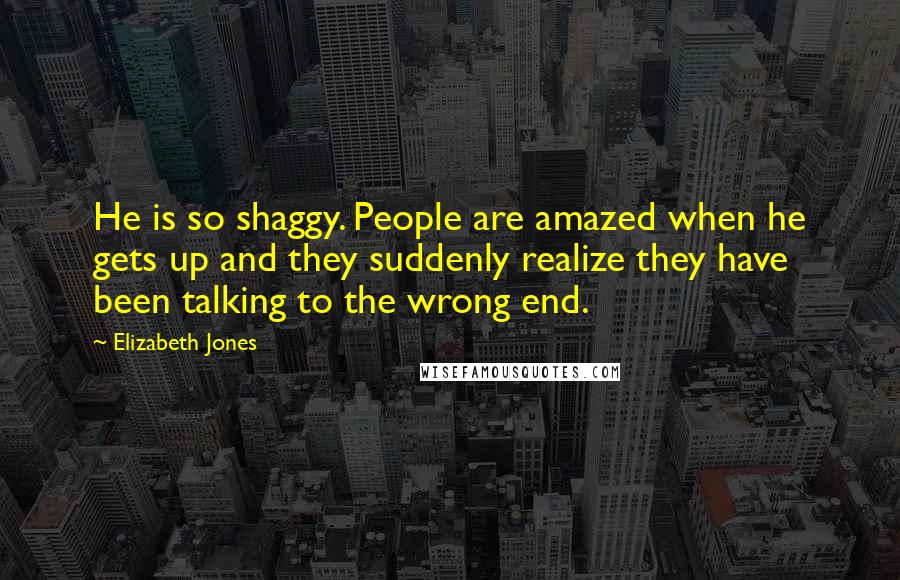 Elizabeth Jones Quotes: He is so shaggy. People are amazed when he gets up and they suddenly realize they have been talking to the wrong end.