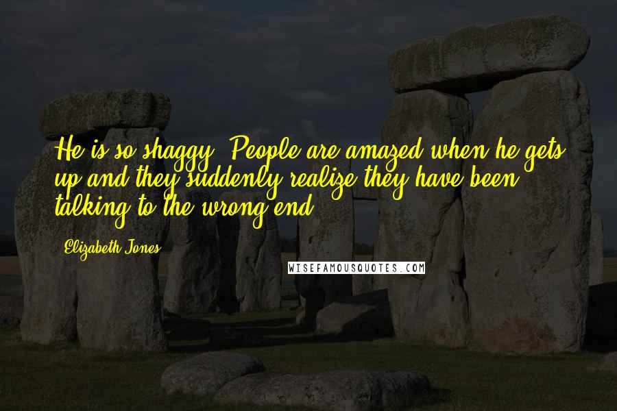 Elizabeth Jones Quotes: He is so shaggy. People are amazed when he gets up and they suddenly realize they have been talking to the wrong end.