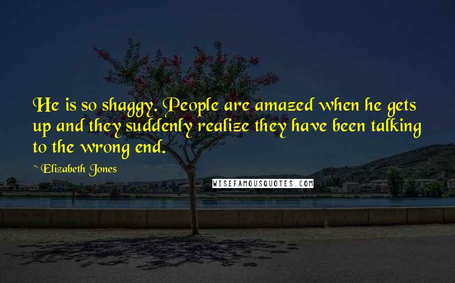 Elizabeth Jones Quotes: He is so shaggy. People are amazed when he gets up and they suddenly realize they have been talking to the wrong end.