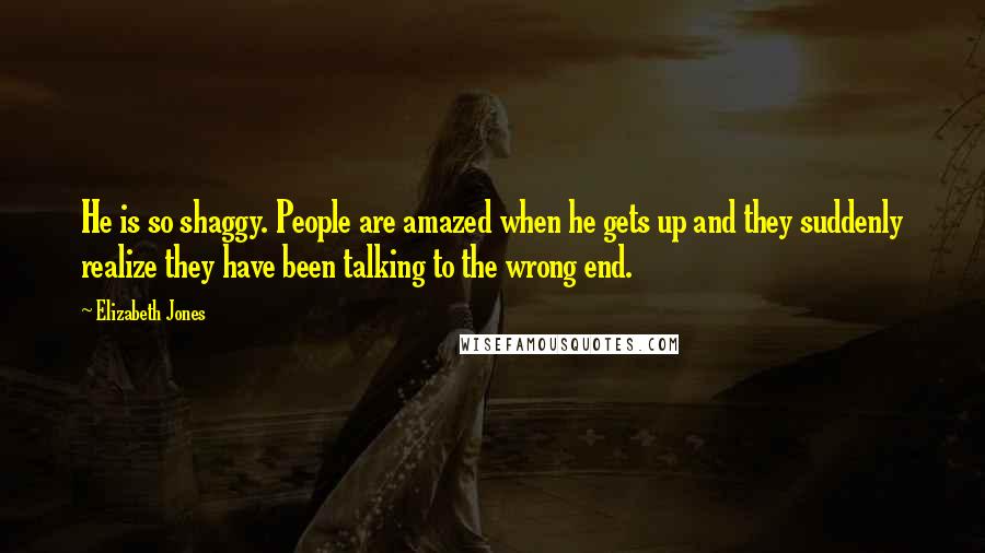 Elizabeth Jones Quotes: He is so shaggy. People are amazed when he gets up and they suddenly realize they have been talking to the wrong end.