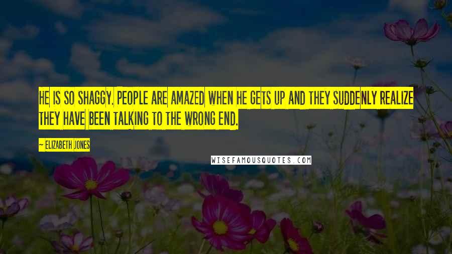 Elizabeth Jones Quotes: He is so shaggy. People are amazed when he gets up and they suddenly realize they have been talking to the wrong end.
