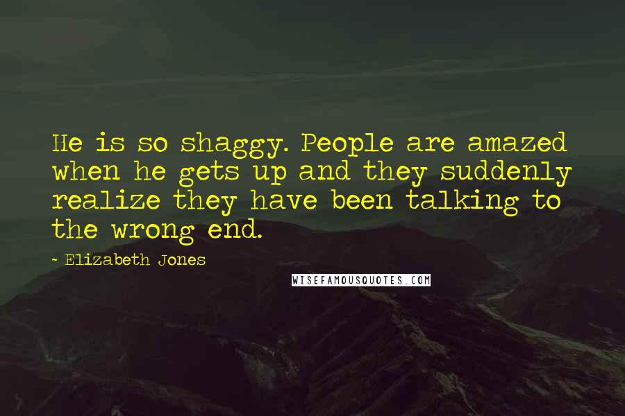 Elizabeth Jones Quotes: He is so shaggy. People are amazed when he gets up and they suddenly realize they have been talking to the wrong end.