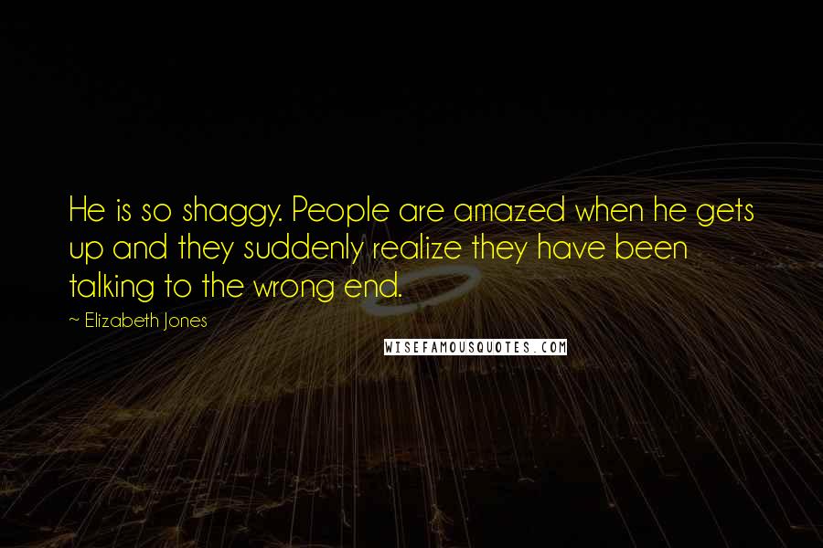 Elizabeth Jones Quotes: He is so shaggy. People are amazed when he gets up and they suddenly realize they have been talking to the wrong end.