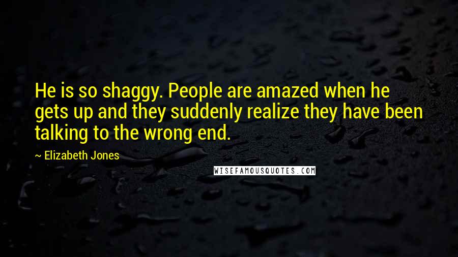Elizabeth Jones Quotes: He is so shaggy. People are amazed when he gets up and they suddenly realize they have been talking to the wrong end.