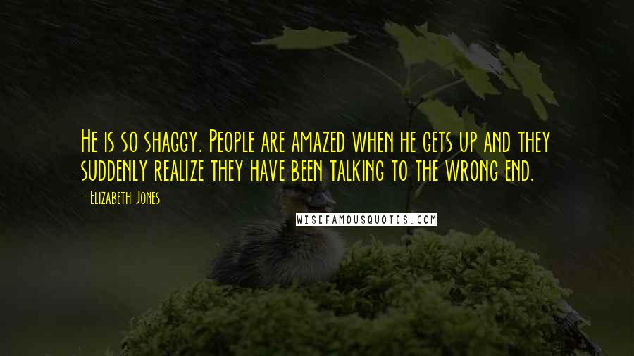 Elizabeth Jones Quotes: He is so shaggy. People are amazed when he gets up and they suddenly realize they have been talking to the wrong end.