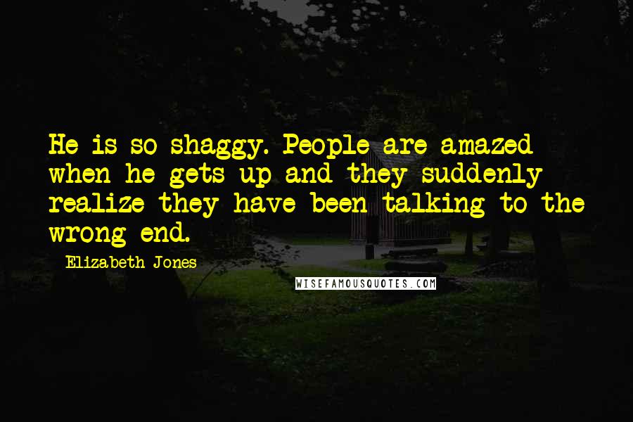 Elizabeth Jones Quotes: He is so shaggy. People are amazed when he gets up and they suddenly realize they have been talking to the wrong end.