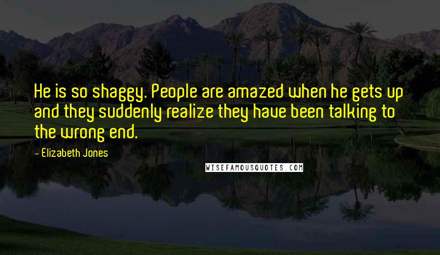 Elizabeth Jones Quotes: He is so shaggy. People are amazed when he gets up and they suddenly realize they have been talking to the wrong end.