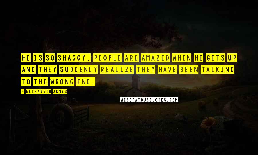 Elizabeth Jones Quotes: He is so shaggy. People are amazed when he gets up and they suddenly realize they have been talking to the wrong end.